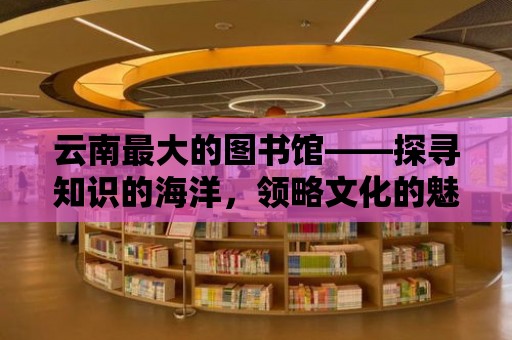 云南最大的圖書館——探尋知識的海洋，領略文化的魅力