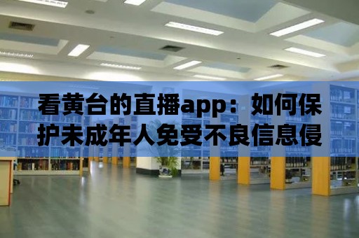 看黃臺(tái)的直播app：如何保護(hù)未成年人免受不良信息侵害