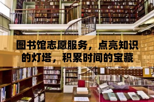 圖書館志愿服務，點亮知識的燈塔，積累時間的寶藏