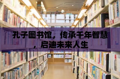 孔子圖書館，傳承千年智慧，啟迪未來人生