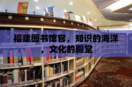 福建圖書館官，知識的海洋，文化的殿堂