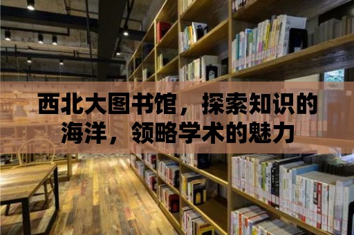 西北大圖書館，探索知識的海洋，領略學術(shù)的魅力