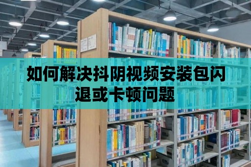 如何解決抖陰視頻安裝包閃退或卡頓問題