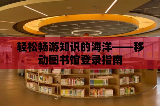 輕松暢游知識的海洋——移動圖書館登錄指南