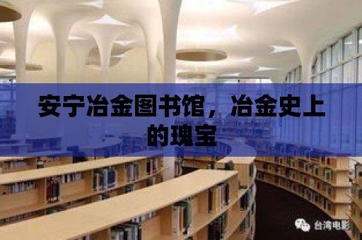 安寧冶金圖書館，冶金史上的瑰寶