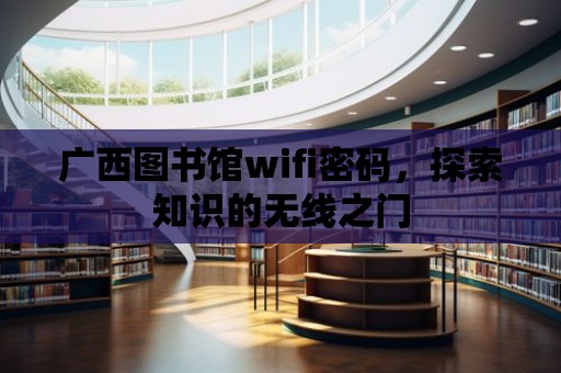 廣西圖書館wifi密碼，探索知識的無線之門