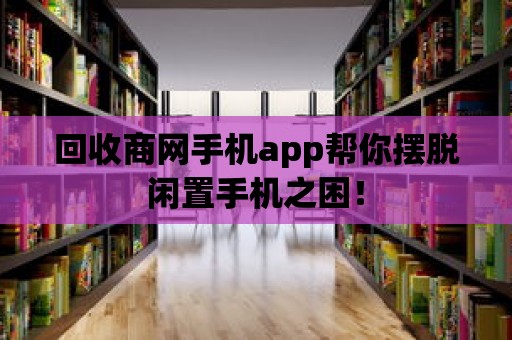 回收商網(wǎng)手機(jī)app幫你擺脫閑置手機(jī)之困！