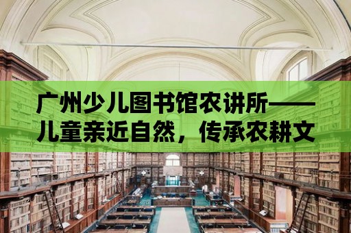 廣州少兒圖書館農講所——兒童親近自然，傳承農耕文化的樂園