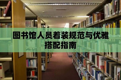 圖書館人員著裝規(guī)范與優(yōu)雅搭配指南