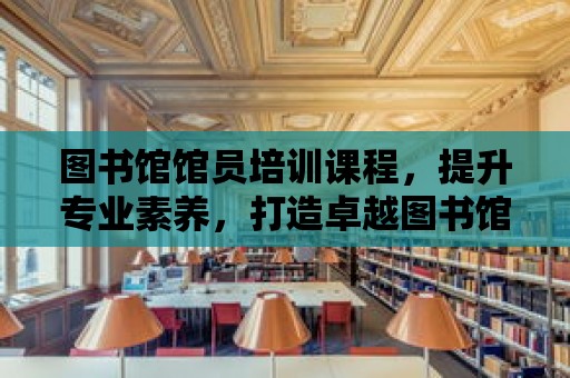 圖書館館員培訓課程，提升專業素養，打造卓越圖書館