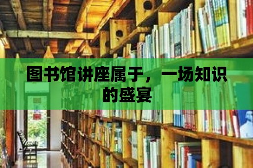 圖書館講座屬于，一場知識的盛宴