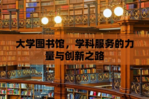 大學圖書館，學科服務的力量與創新之路