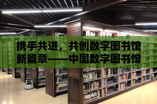 攜手共進，共創數字圖書館新篇章——中國數字圖書館聯盟