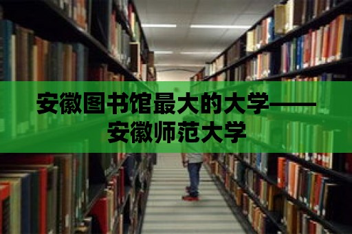 安徽圖書館最大的大學——安徽師范大學