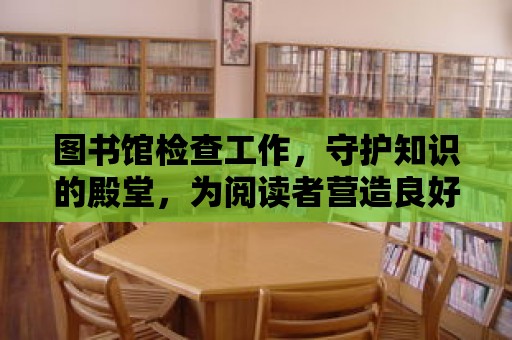 圖書館檢查工作，守護知識的殿堂，為閱讀者營造良好的閱讀環境