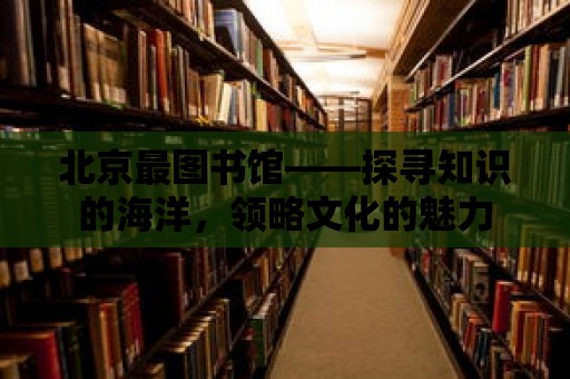 北京最圖書館——探尋知識的海洋，領略文化的魅力