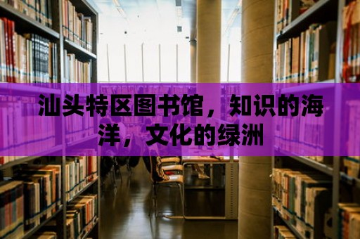 汕頭特區(qū)圖書館，知識(shí)的海洋，文化的綠洲