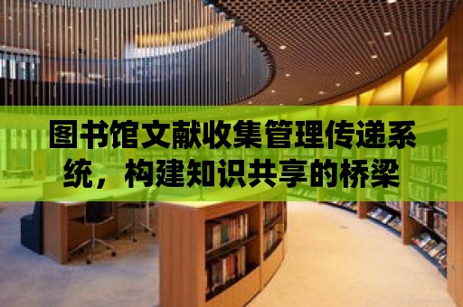 圖書館文獻收集管理傳遞系統，構建知識共享的橋梁