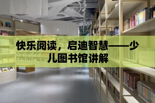 快樂閱讀，啟迪智慧——少兒圖書館講解