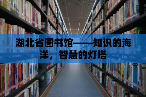 湖北省圖書館——知識的海洋，智慧的燈塔