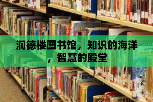 潤德樓圖書館，知識的海洋，智慧的殿堂