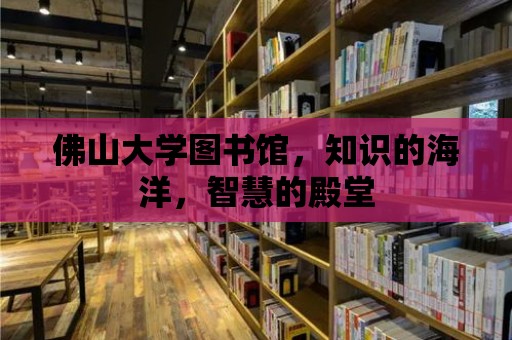 佛山大學圖書館，知識的海洋，智慧的殿堂