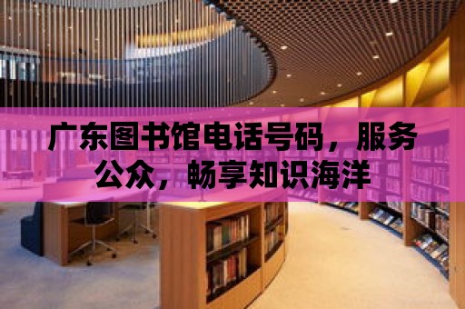 廣東圖書館電話號碼，服務公眾，暢享知識海洋