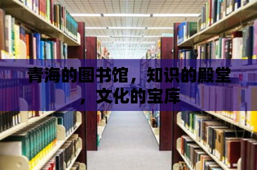 青海的圖書館，知識的殿堂，文化的寶庫