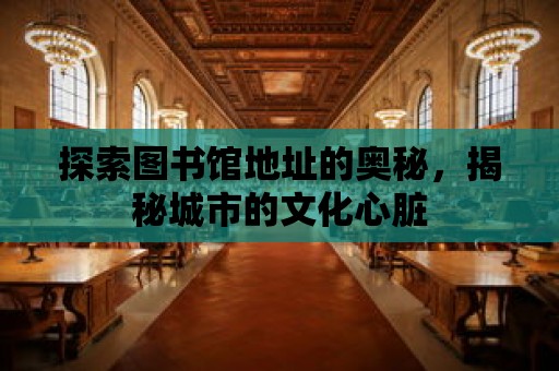 探索圖書館地址的奧秘，揭秘城市的文化心臟