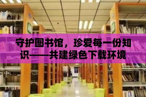 守護圖書館，珍愛每一份知識——共建綠色下載環(huán)境