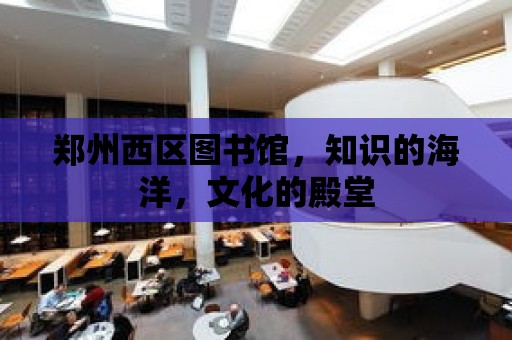 鄭州西區(qū)圖書館，知識的海洋，文化的殿堂