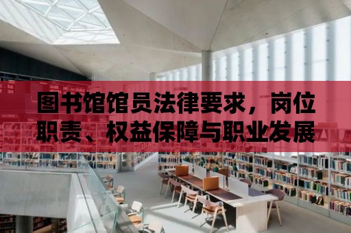 圖書館館員法律要求，崗位職責、權益保障與職業發展