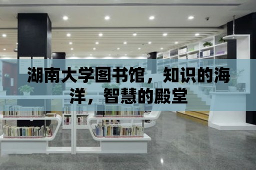 湖南大學圖書館，知識的海洋，智慧的殿堂