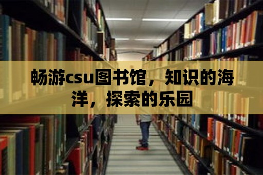 暢游csu圖書(shū)館，知識(shí)的海洋，探索的樂(lè)園