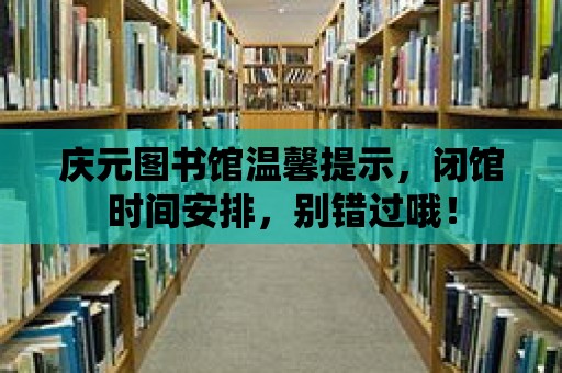 慶元圖書館溫馨提示，閉館時間安排，別錯過哦！