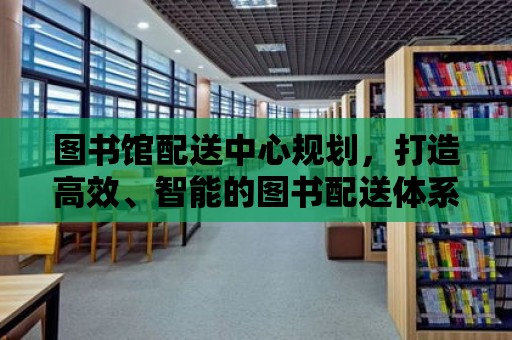 圖書館配送中心規(guī)劃，打造高效、智能的圖書配送體系