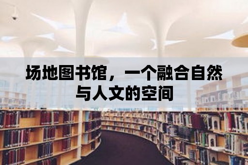 場(chǎng)地圖書館，一個(gè)融合自然與人文的空間