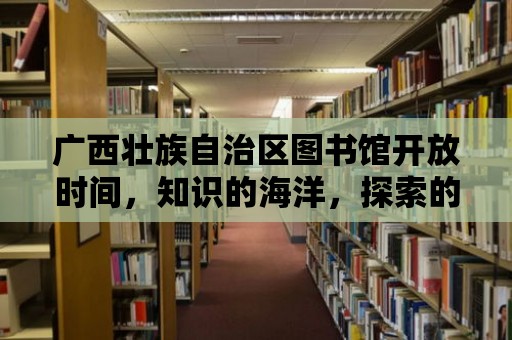 廣西壯族自治區(qū)圖書館開放時間，知識的海洋，探索的旅程