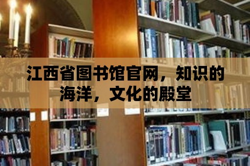 江西省圖書館官網，知識的海洋，文化的殿堂