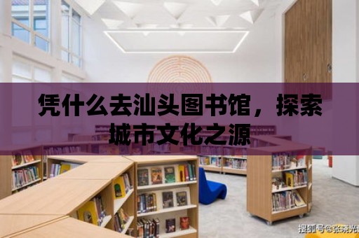 憑什么去汕頭圖書館，探索城市文化之源