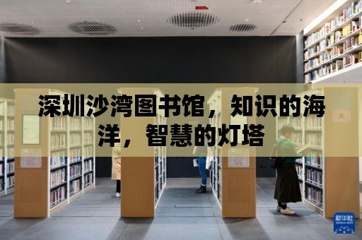 深圳沙灣圖書館，知識的海洋，智慧的燈塔