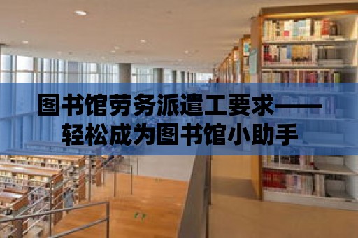 圖書館勞務派遣工要求——輕松成為圖書館小助手