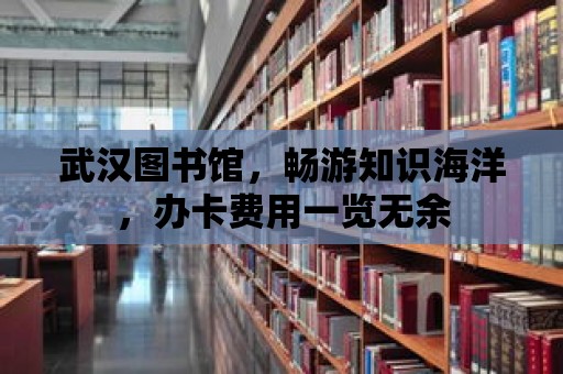 武漢圖書館，暢游知識海洋，辦卡費用一覽無余