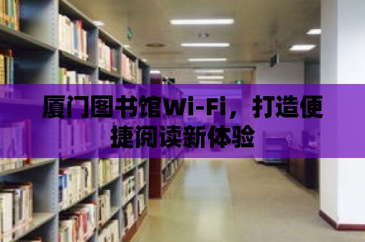 廈門圖書館Wi-Fi，打造便捷閱讀新體驗