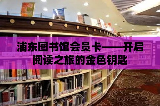 浦東圖書館會員卡——開啟閱讀之旅的金色鑰匙