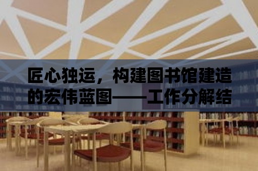 匠心獨運，構建圖書館建造的宏偉藍圖——工作分解結構（WBS）詳解