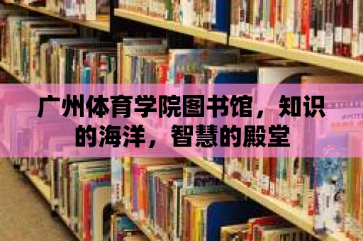 廣州體育學院圖書館，知識的海洋，智慧的殿堂