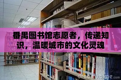 番禺圖書館志愿者，傳遞知識，溫暖城市的文化靈魂