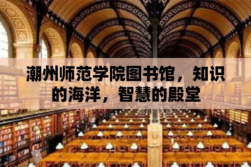 潮州師范學院圖書館，知識的海洋，智慧的殿堂