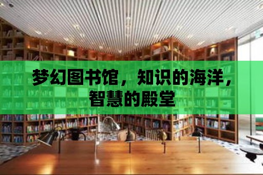 夢幻圖書館，知識的海洋，智慧的殿堂